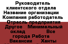 Руководитель клиентского отдела › Название организации ­ Компания-работодатель › Отрасль предприятия ­ Другое › Минимальный оклад ­ 25 000 - Все города Работа » Вакансии   . Ханты-Мансийский,Советский г.